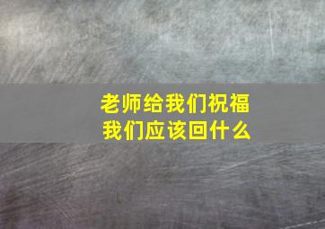 老师给我们祝福 我们应该回什么